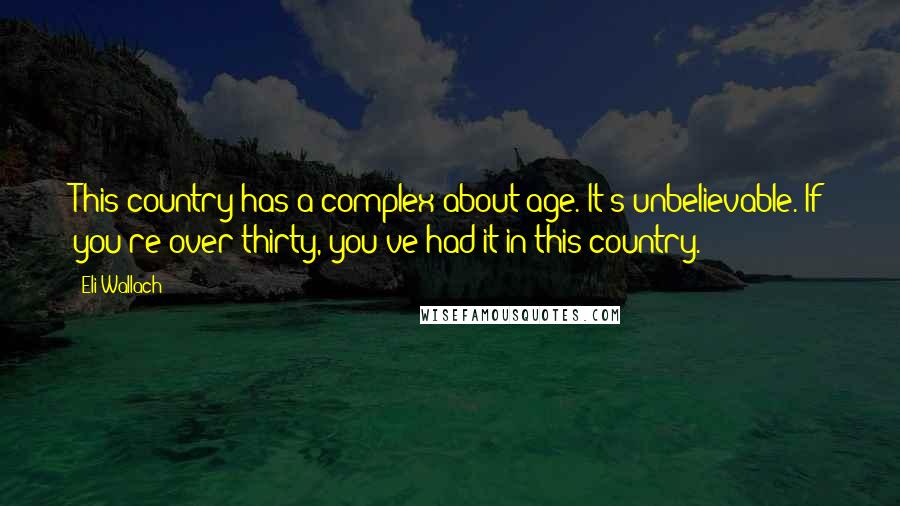 Eli Wallach Quotes: This country has a complex about age. It's unbelievable. If you're over thirty, you've had it in this country.