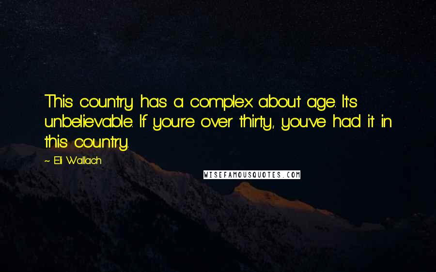 Eli Wallach Quotes: This country has a complex about age. It's unbelievable. If you're over thirty, you've had it in this country.