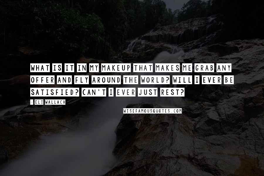 Eli Wallach Quotes: What is it in my makeup that makes me grab any offer and fly around the world? Will I ever be satisfied? Can't I ever just rest?