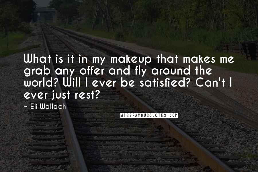 Eli Wallach Quotes: What is it in my makeup that makes me grab any offer and fly around the world? Will I ever be satisfied? Can't I ever just rest?