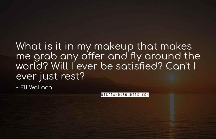 Eli Wallach Quotes: What is it in my makeup that makes me grab any offer and fly around the world? Will I ever be satisfied? Can't I ever just rest?