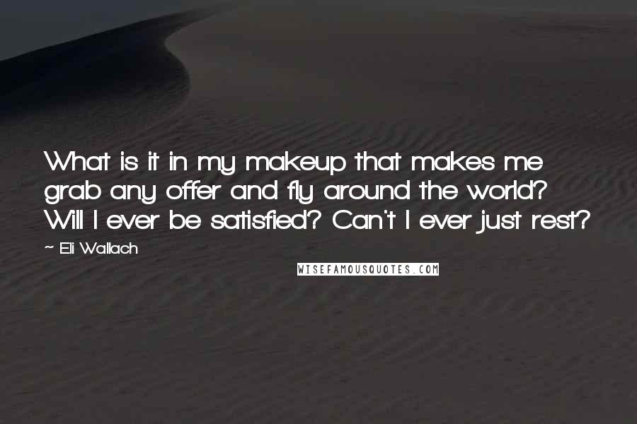 Eli Wallach Quotes: What is it in my makeup that makes me grab any offer and fly around the world? Will I ever be satisfied? Can't I ever just rest?