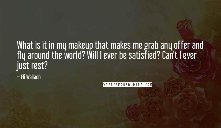 Eli Wallach Quotes: What is it in my makeup that makes me grab any offer and fly around the world? Will I ever be satisfied? Can't I ever just rest?