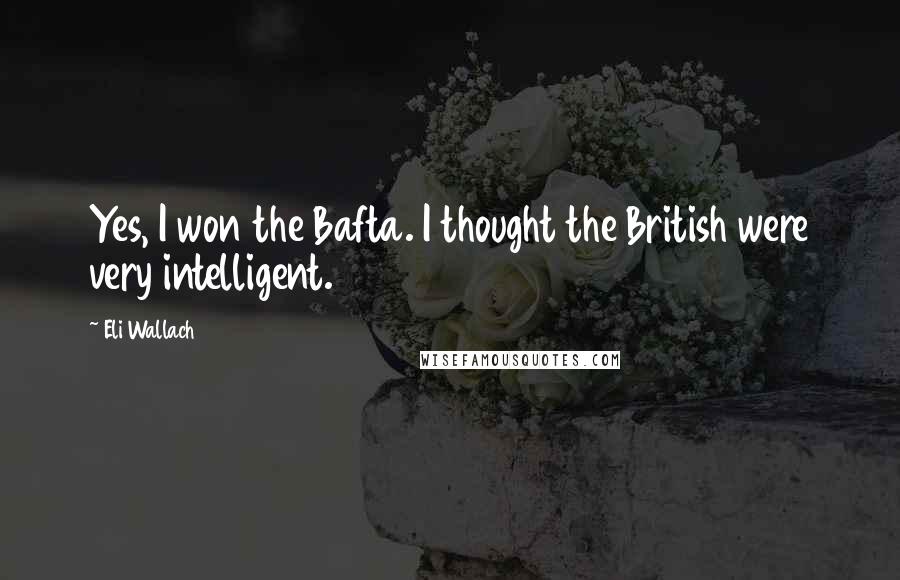 Eli Wallach Quotes: Yes, I won the Bafta. I thought the British were very intelligent.