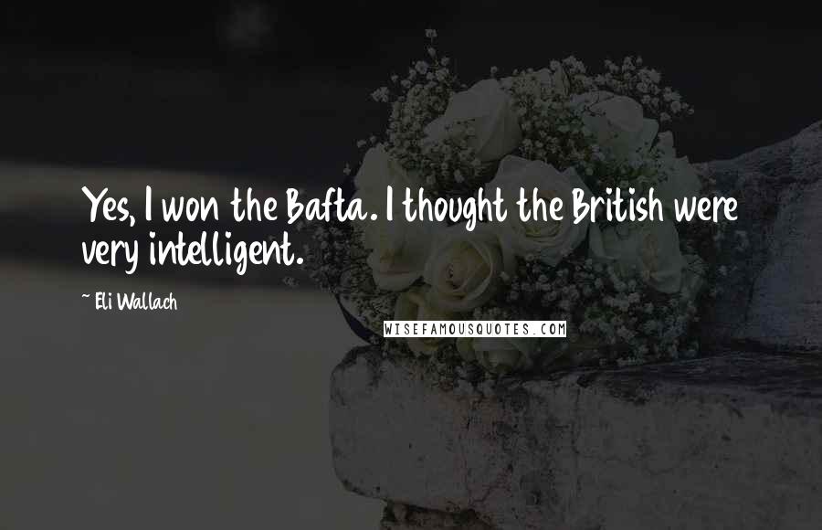 Eli Wallach Quotes: Yes, I won the Bafta. I thought the British were very intelligent.