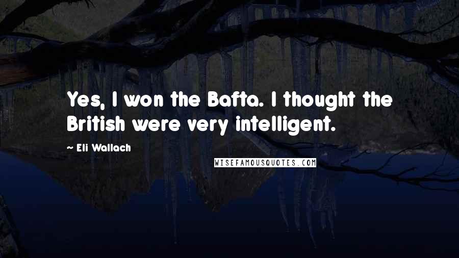 Eli Wallach Quotes: Yes, I won the Bafta. I thought the British were very intelligent.