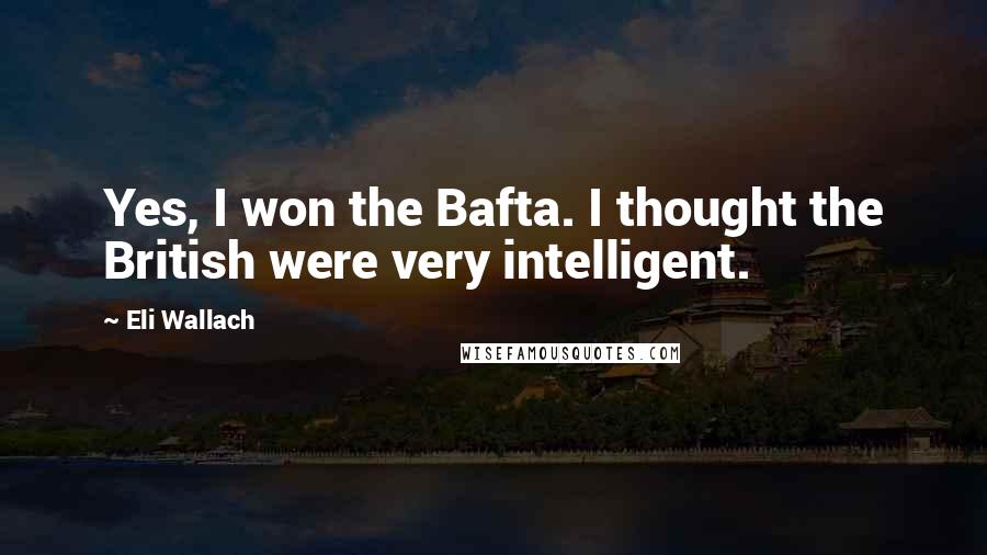 Eli Wallach Quotes: Yes, I won the Bafta. I thought the British were very intelligent.