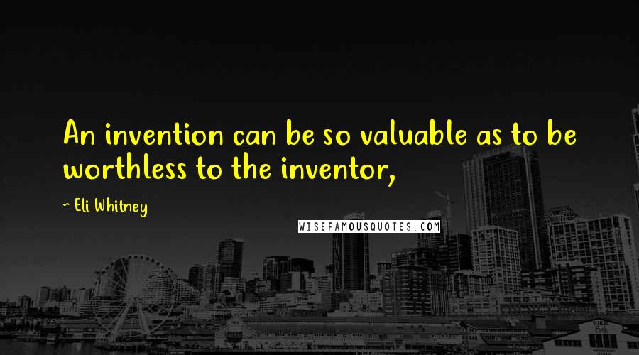 Eli Whitney Quotes: An invention can be so valuable as to be worthless to the inventor,