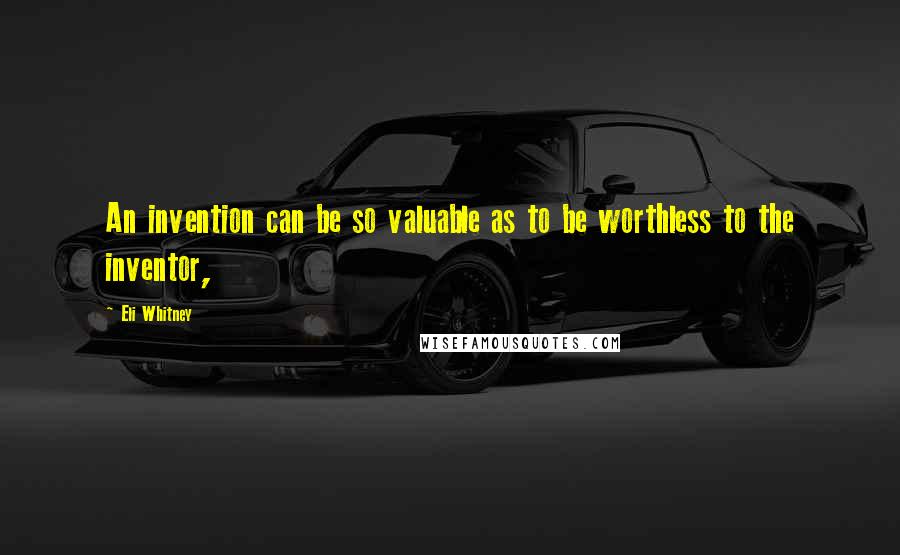 Eli Whitney Quotes: An invention can be so valuable as to be worthless to the inventor,