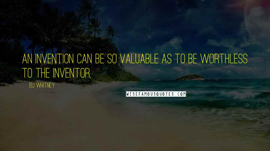 Eli Whitney Quotes: An invention can be so valuable as to be worthless to the inventor,