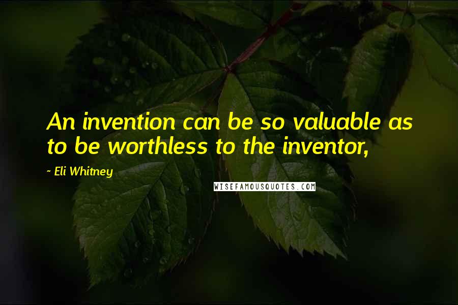 Eli Whitney Quotes: An invention can be so valuable as to be worthless to the inventor,