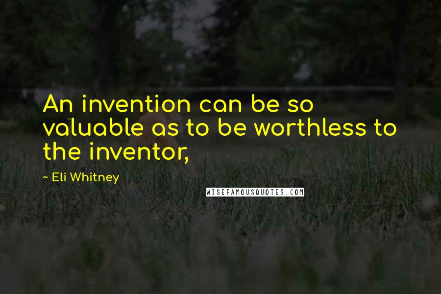 Eli Whitney Quotes: An invention can be so valuable as to be worthless to the inventor,