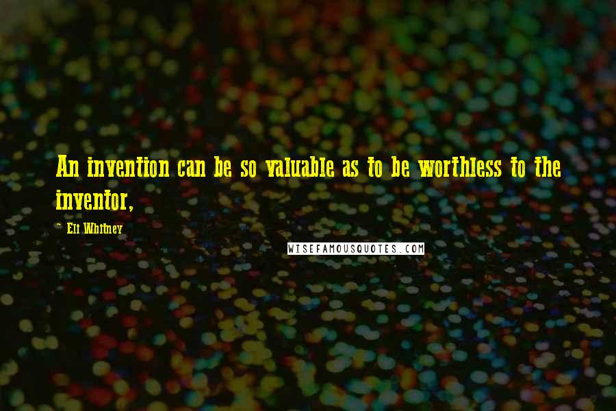 Eli Whitney Quotes: An invention can be so valuable as to be worthless to the inventor,