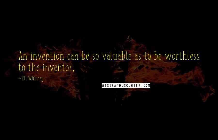 Eli Whitney Quotes: An invention can be so valuable as to be worthless to the inventor,