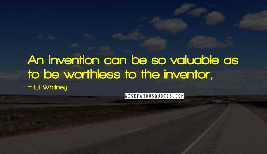 Eli Whitney Quotes: An invention can be so valuable as to be worthless to the inventor,