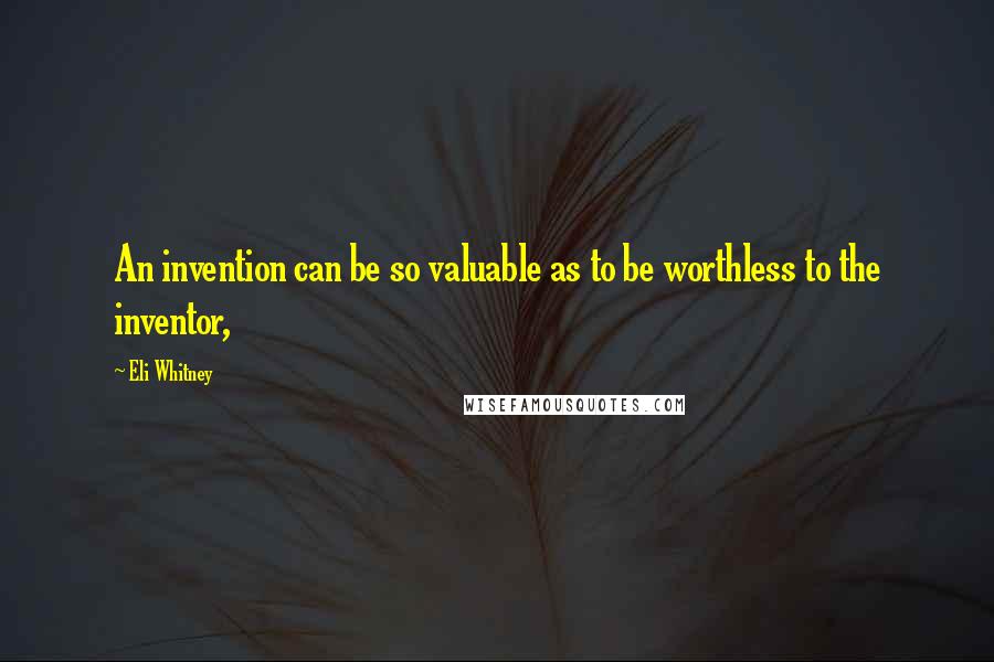 Eli Whitney Quotes: An invention can be so valuable as to be worthless to the inventor,