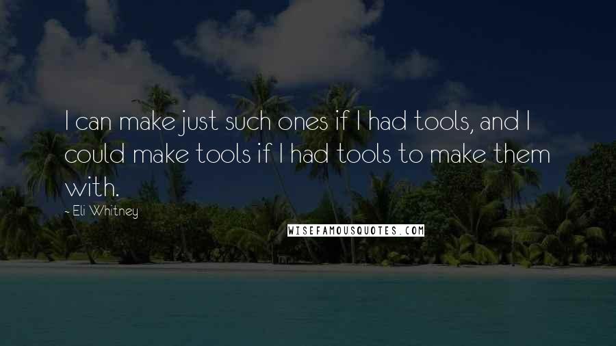 Eli Whitney Quotes: I can make just such ones if I had tools, and I could make tools if I had tools to make them with.