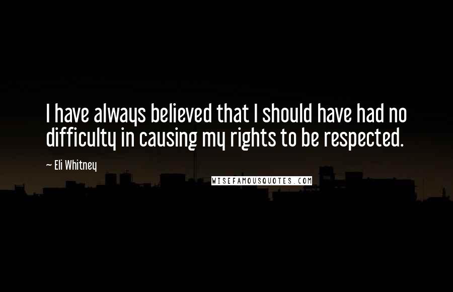 Eli Whitney Quotes: I have always believed that I should have had no difficulty in causing my rights to be respected.
