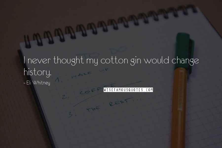 Eli Whitney Quotes: I never thought my cotton gin would change history.