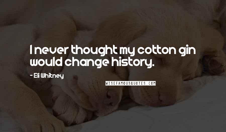 Eli Whitney Quotes: I never thought my cotton gin would change history.