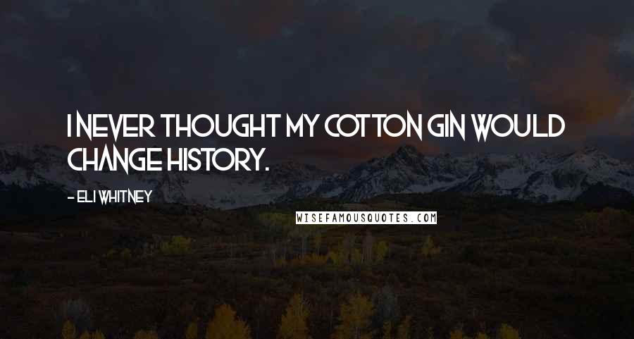 Eli Whitney Quotes: I never thought my cotton gin would change history.