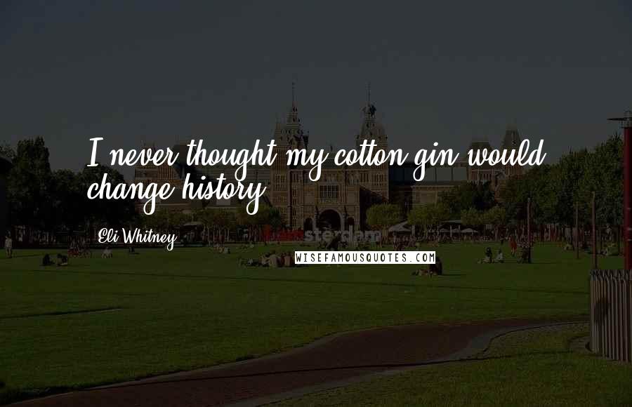 Eli Whitney Quotes: I never thought my cotton gin would change history.