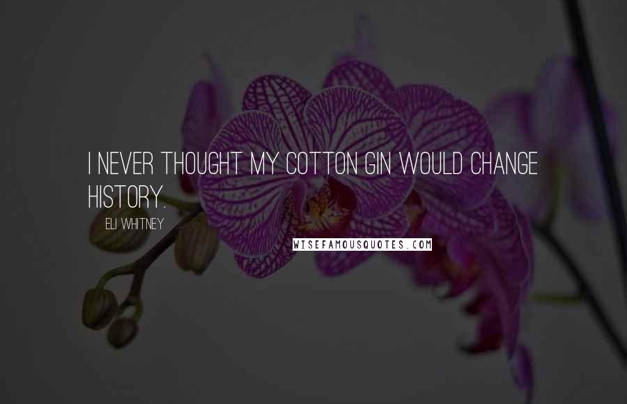 Eli Whitney Quotes: I never thought my cotton gin would change history.