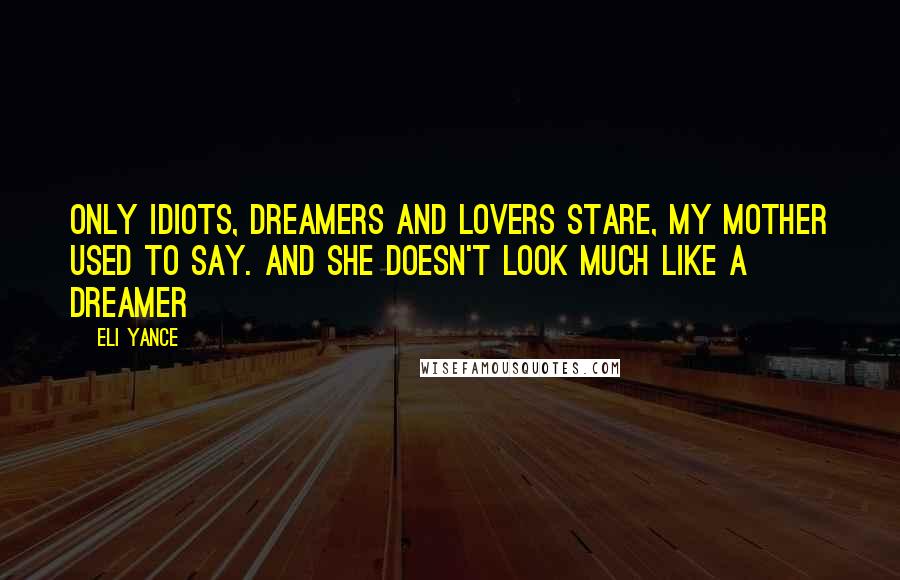 Eli Yance Quotes: Only idiots, dreamers and lovers stare, my mother used to say. And she doesn't look much like a dreamer