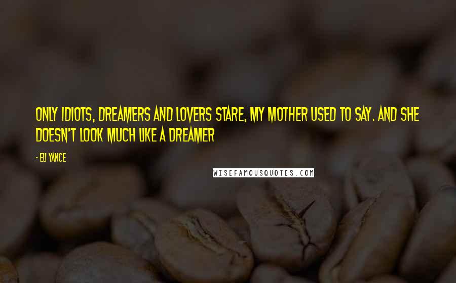 Eli Yance Quotes: Only idiots, dreamers and lovers stare, my mother used to say. And she doesn't look much like a dreamer