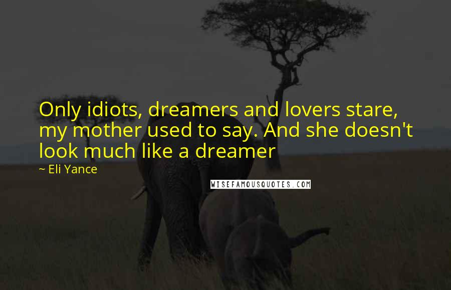 Eli Yance Quotes: Only idiots, dreamers and lovers stare, my mother used to say. And she doesn't look much like a dreamer