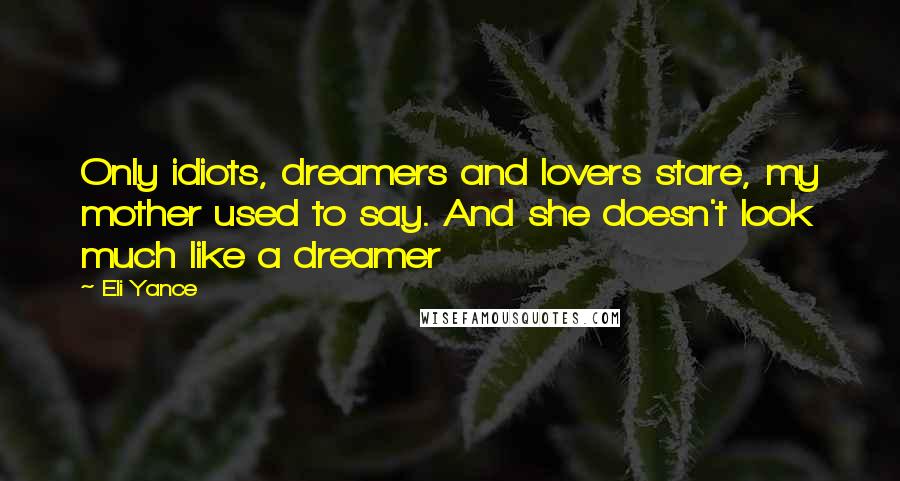 Eli Yance Quotes: Only idiots, dreamers and lovers stare, my mother used to say. And she doesn't look much like a dreamer