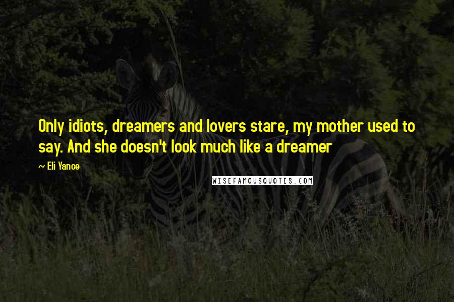 Eli Yance Quotes: Only idiots, dreamers and lovers stare, my mother used to say. And she doesn't look much like a dreamer