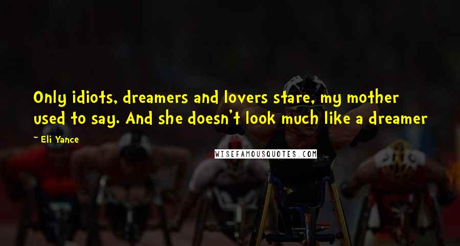 Eli Yance Quotes: Only idiots, dreamers and lovers stare, my mother used to say. And she doesn't look much like a dreamer