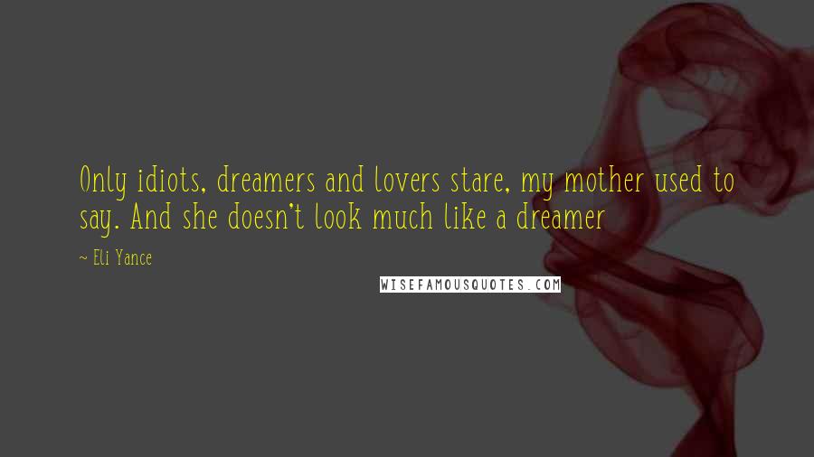 Eli Yance Quotes: Only idiots, dreamers and lovers stare, my mother used to say. And she doesn't look much like a dreamer