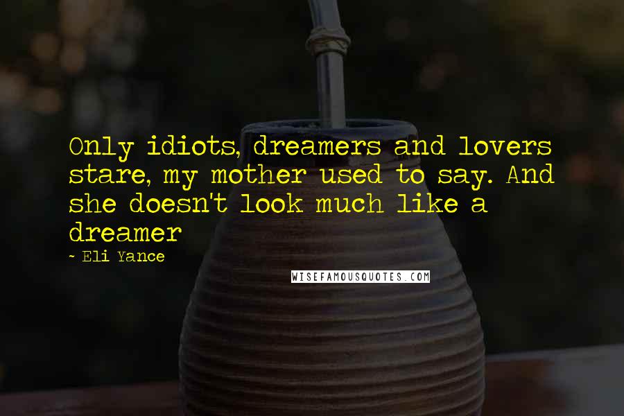 Eli Yance Quotes: Only idiots, dreamers and lovers stare, my mother used to say. And she doesn't look much like a dreamer