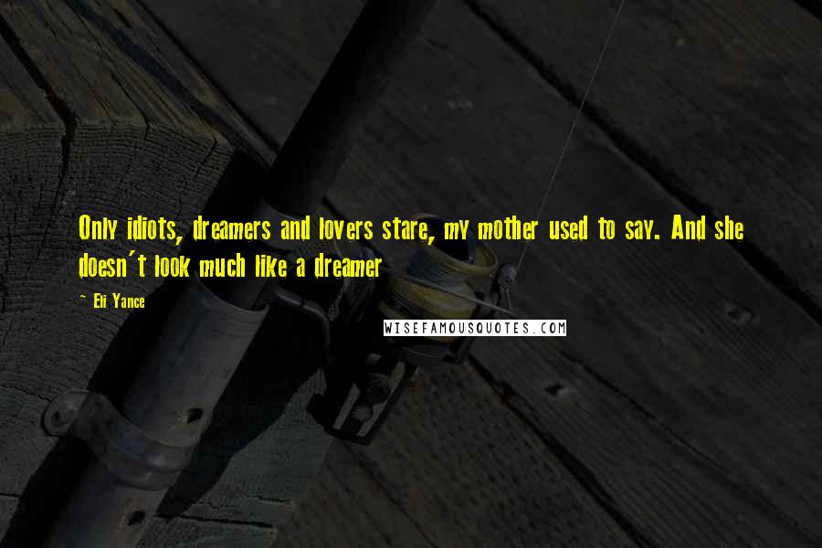 Eli Yance Quotes: Only idiots, dreamers and lovers stare, my mother used to say. And she doesn't look much like a dreamer