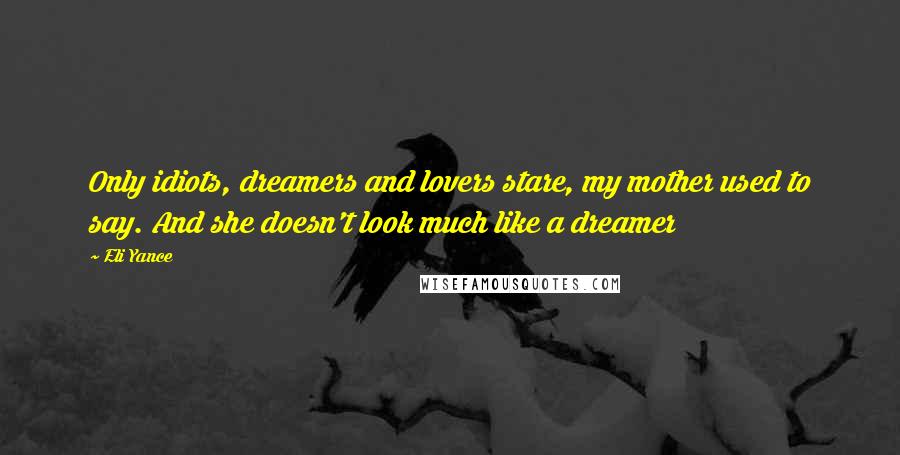 Eli Yance Quotes: Only idiots, dreamers and lovers stare, my mother used to say. And she doesn't look much like a dreamer