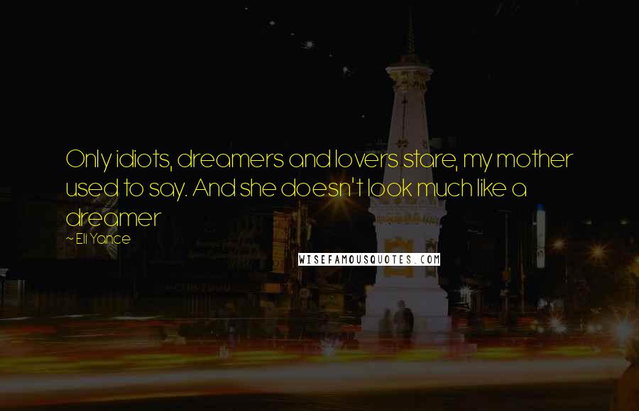 Eli Yance Quotes: Only idiots, dreamers and lovers stare, my mother used to say. And she doesn't look much like a dreamer