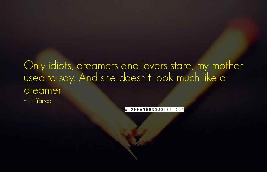 Eli Yance Quotes: Only idiots, dreamers and lovers stare, my mother used to say. And she doesn't look much like a dreamer