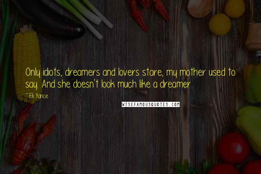 Eli Yance Quotes: Only idiots, dreamers and lovers stare, my mother used to say. And she doesn't look much like a dreamer