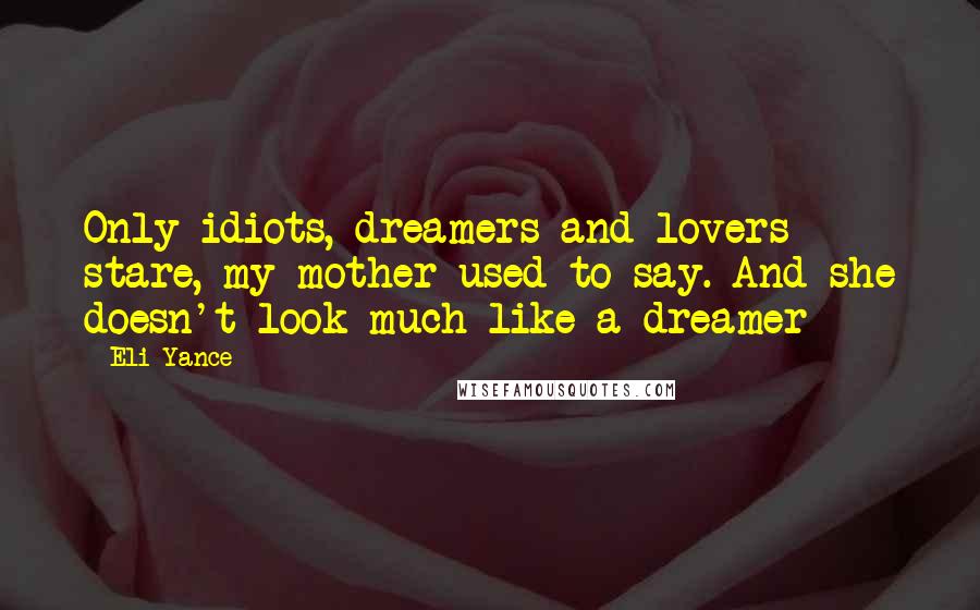 Eli Yance Quotes: Only idiots, dreamers and lovers stare, my mother used to say. And she doesn't look much like a dreamer