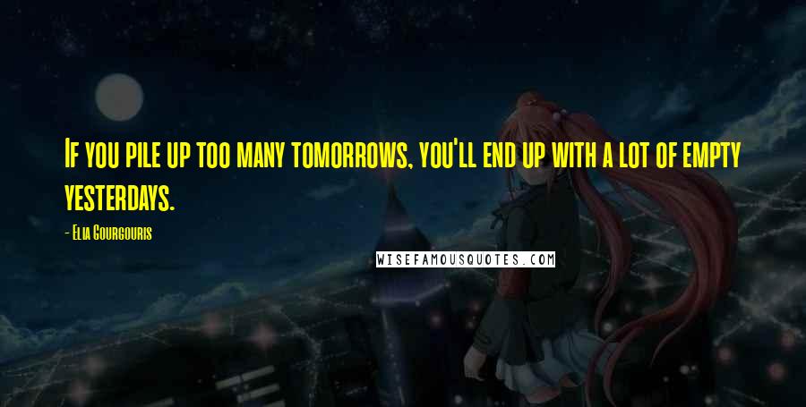 Elia Gourgouris Quotes: If you pile up too many tomorrows, you'll end up with a lot of empty yesterdays.