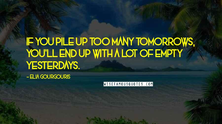 Elia Gourgouris Quotes: If you pile up too many tomorrows, you'll end up with a lot of empty yesterdays.