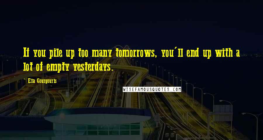 Elia Gourgouris Quotes: If you pile up too many tomorrows, you'll end up with a lot of empty yesterdays.