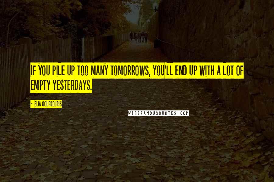 Elia Gourgouris Quotes: If you pile up too many tomorrows, you'll end up with a lot of empty yesterdays.