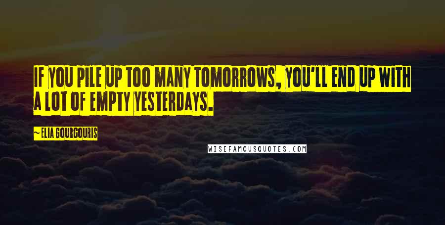 Elia Gourgouris Quotes: If you pile up too many tomorrows, you'll end up with a lot of empty yesterdays.