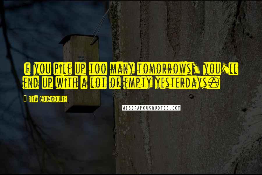 Elia Gourgouris Quotes: If you pile up too many tomorrows, you'll end up with a lot of empty yesterdays.