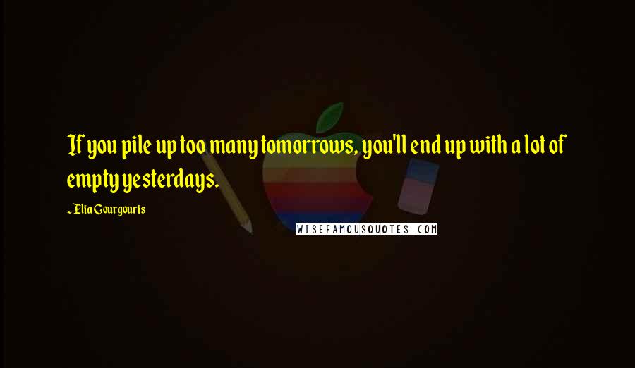 Elia Gourgouris Quotes: If you pile up too many tomorrows, you'll end up with a lot of empty yesterdays.