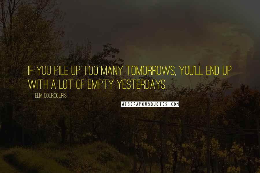 Elia Gourgouris Quotes: If you pile up too many tomorrows, you'll end up with a lot of empty yesterdays.