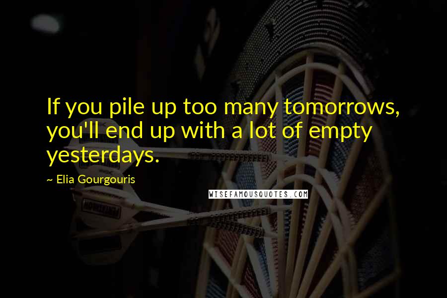 Elia Gourgouris Quotes: If you pile up too many tomorrows, you'll end up with a lot of empty yesterdays.